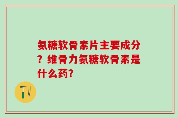 氨糖软骨素片主要成分?维骨力氨糖软骨素是什么药?-第1张图片-氨糖科普网 氨糖软骨素片主要成分?维骨力氨糖软骨素是什么药?-第1张图片-氨糖科普网