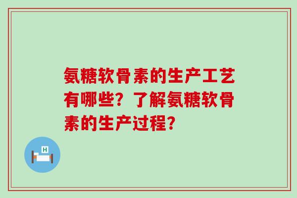 氨糖软骨素的生产工艺有哪些？了解氨糖软骨素的生产过程？-第1张图片-氨糖科普网