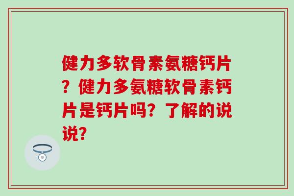 健力多软骨素氨糖钙片？健力多氨糖软骨素钙片是钙片吗？了解的说说？-第1张图片-氨糖科普网