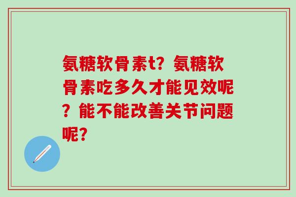 氨糖软骨素t？氨糖软骨素吃多久才能见效呢？能不能改善关节问题呢？-第1张图片-氨糖科普网