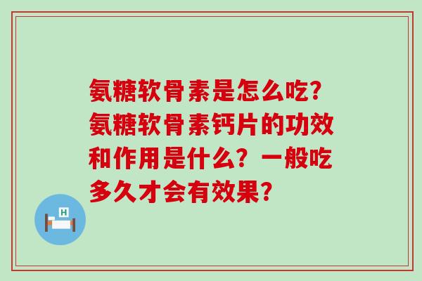 氨糖软骨素是怎么吃?氨糖软骨素钙片的功效和作用是什么?一般吃多久才会有效果?-第1张图片-氨糖科普网 氨糖软骨素是怎么吃?氨糖软骨素钙片的功效和作用是什么?一般吃多久才会有效果?-第1张图片-氨糖科普网