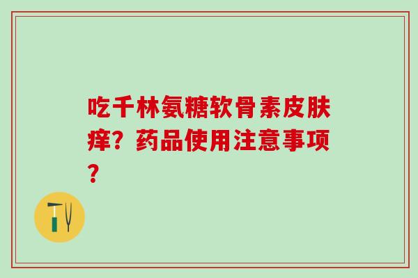吃千林氨糖软骨素皮肤痒?药品使用注意事项?-第1张图片-氨糖科普网 吃千林氨糖软骨素皮肤痒?药品使用注意事项?-第1张图片-氨糖科普网