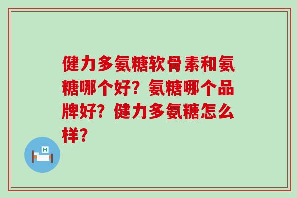 健力多氨糖软骨素和氨糖哪个好？氨糖哪个品牌好？健力多氨糖怎么样？-第1张图片-氨糖科普网