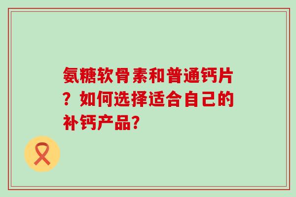 氨糖软骨素和普通钙片？如何选择适合自己的补钙产品？-第1张图片-氨糖科普网