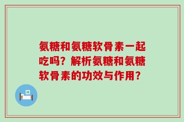 氨糖和氨糖软骨素一起吃吗?解析氨糖和氨糖软骨素的功效与作用?-第1张图片-氨糖科普网 氨糖和氨糖软骨素一起吃吗?解析氨糖和氨糖软骨素的功效与作用?-第1张图片-氨糖科普网