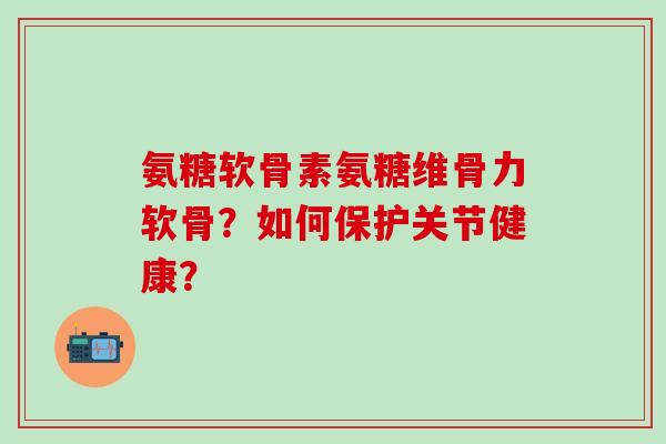 氨糖软骨素氨糖维骨力软骨?如何保护关节健康?-第1张图片-氨糖科普网 氨糖软骨素氨糖维骨力软骨?如何保护关节健康?-第1张图片-氨糖科普网