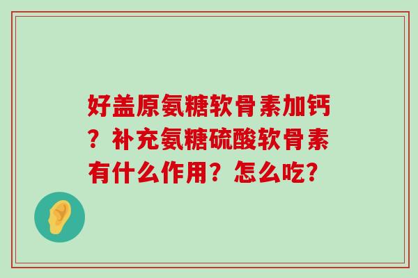 好盖原氨糖软骨素加钙?补充氨糖硫酸软骨素有什么作用?怎么吃?-第1张图片-氨糖科普网 好盖原氨糖软骨素加钙?补充氨糖硫酸软骨素有什么作用?怎么吃?-第1张图片-氨糖科普网