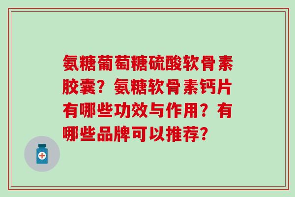 氨糖葡萄糖硫酸软骨素胶囊?氨糖软骨素钙片有哪些功效与作用?有哪些品牌可以推荐?-第1张图片-氨糖科普网 氨糖葡萄糖硫酸软骨素胶囊?氨糖软骨素钙片有哪些功效与作用?有哪些品牌可以推荐?-第1张图片-氨糖科普网