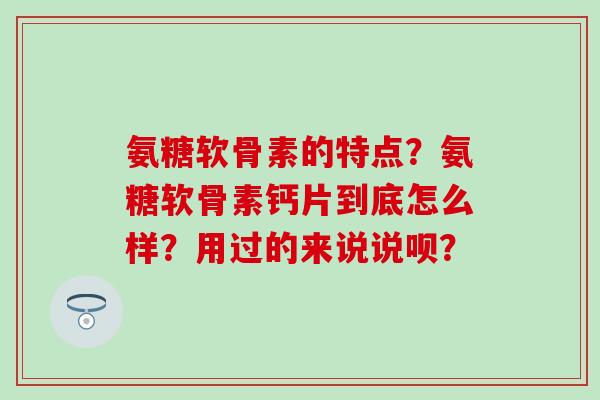 氨糖软骨素的特点?氨糖软骨素钙片到底怎么样?用过的来说说呗?-第1张图片-氨糖科普网 氨糖软骨素的特点?氨糖软骨素钙片到底怎么样?用过的来说说呗?-第1张图片-氨糖科普网