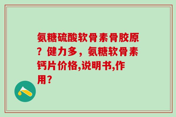 氨糖硫酸软骨素骨胶原?健力多,氨糖软骨素钙片价格,说明书,作用?-第1张图片-氨糖科普网 氨糖硫酸软骨素骨胶原?健力多,氨糖软骨素钙片价格,说明书,作用?-第1张图片-氨糖科普网