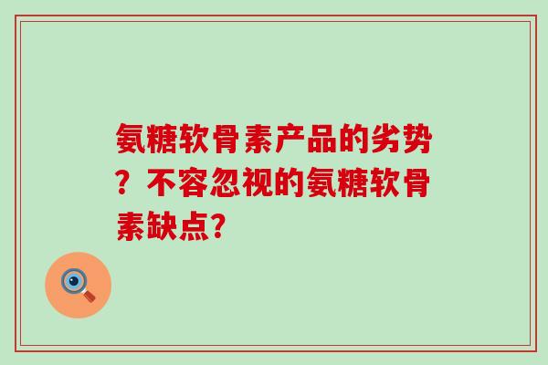 氨糖软骨素产品的劣势?不容忽视的氨糖软骨素缺点?-第1张图片-氨糖科普网 氨糖软骨素产品的劣势?不容忽视的氨糖软骨素缺点?-第1张图片-氨糖科普网