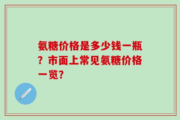 氨糖价格是多少钱一瓶？市面上常见氨糖价格一览？-第1张图片-氨糖科普网