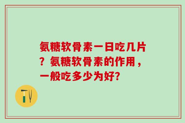 氨糖软骨素一日吃几片?氨糖软骨素的作用,一般吃多少为好?-第1张图片-氨糖科普网 氨糖软骨素一日吃几片?氨糖软骨素的作用,一般吃多少为好?-第1张图片-氨糖科普网