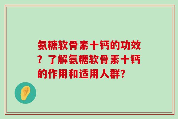 氨糖软骨素十钙的功效?了解氨糖软骨素十钙的作用和适用人群?-第1张图片-氨糖科普网 氨糖软骨素十钙的功效?了解氨糖软骨素十钙的作用和适用人群?-第1张图片-氨糖科普网
