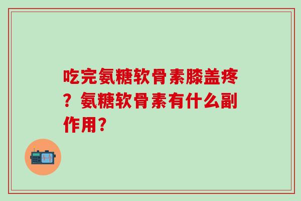 吃完氨糖软骨素膝盖疼?氨糖软骨素有什么副作用?-第1张图片-氨糖科普网 吃完氨糖软骨素膝盖疼?氨糖软骨素有什么副作用?-第1张图片-氨糖科普网