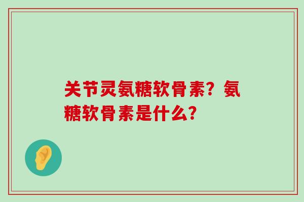 关节灵氨糖软骨素?氨糖软骨素是什么?-第1张图片-氨糖科普网 关节灵氨糖软骨素?氨糖软骨素是什么?-第1张图片-氨糖科普网