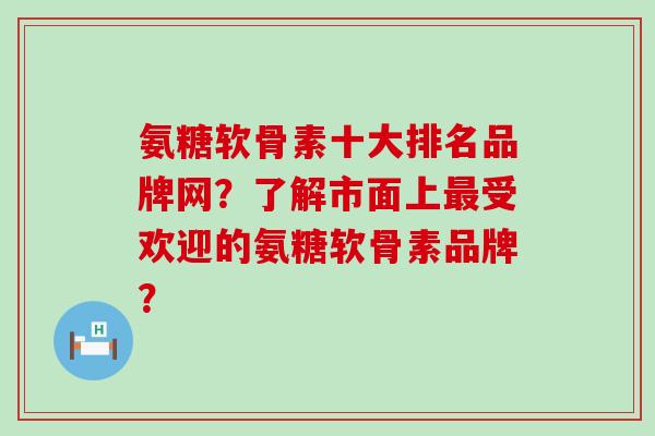 氨糖软骨素十大排名品牌网?了解市面上最受欢迎的氨糖软骨素品牌?-第1张图片-氨糖科普网 氨糖软骨素十大排名品牌网?了解市面上最受欢迎的氨糖软骨素品牌?-第1张图片-氨糖科普网