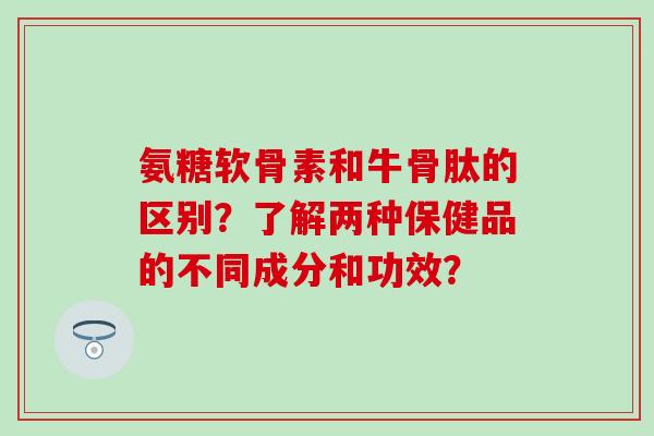 氨糖软骨素和牛骨肽的区别?了解两种保健品的不同成分和功效?-第1张图片-氨糖科普网 氨糖软骨素和牛骨肽的区别?了解两种保健品的不同成分和功效?-第1张图片-氨糖科普网
