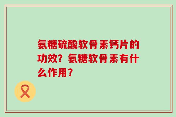 氨糖硫酸软骨素钙片的功效?氨糖软骨素有什么作用?-第1张图片-氨糖科普网 氨糖硫酸软骨素钙片的功效?氨糖软骨素有什么作用?-第1张图片-氨糖科普网