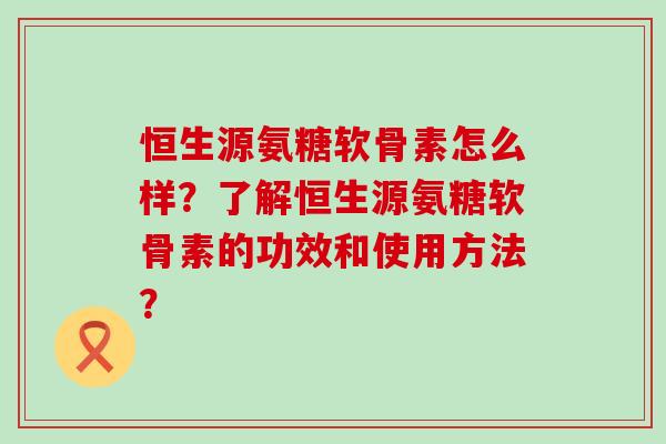 恒生源氨糖软骨素怎么样?了解恒生源氨糖软骨素的功效和使用方法?-第1张图片-氨糖科普网 恒生源氨糖软骨素怎么样?了解恒生源氨糖软骨素的功效和使用方法?-第1张图片-氨糖科普网