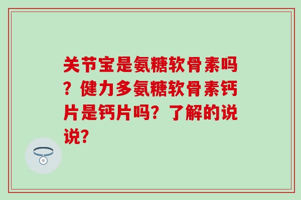 关节宝是氨糖软骨素吗?健力多氨糖软骨素钙片是钙片吗?了解的说说?-第1张图片-氨糖科普网 关节宝是氨糖软骨素吗?健力多氨糖软骨素钙片是钙片吗?了解的说说?-第1张图片-氨糖科普网