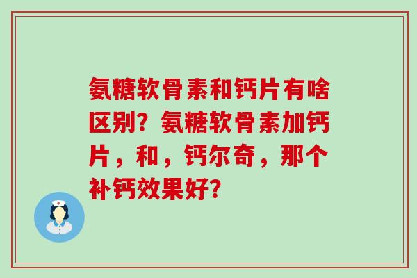 氨糖软骨素和钙片有啥区别?氨糖软骨素加钙片,和,钙尔奇,那个补钙效果好?-第1张图片-氨糖科普网 氨糖软骨素和钙片有啥区别?氨糖软骨素加钙片,和,钙尔奇,那个补钙效果好?-第1张图片-氨糖科普网