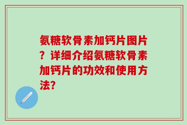 氨糖软骨素加钙片图片?详细介绍氨糖软骨素加钙片的功效和使用方法?-第1张图片-氨糖科普网 氨糖软骨素加钙片图片?详细介绍氨糖软骨素加钙片的功效和使用方法?-第1张图片-氨糖科普网