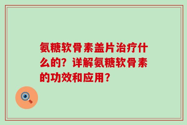 氨糖软骨素盖片治疗什么的?详解氨糖软骨素的功效和应用?-第1张图片-氨糖科普网 氨糖软骨素盖片治疗什么的?详解氨糖软骨素的功效和应用?-第1张图片-氨糖科普网