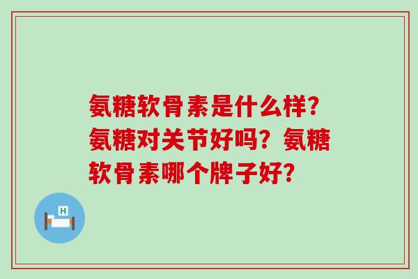 氨糖软骨素是什么样?氨糖对关节好吗?氨糖软骨素哪个牌子好?-第1张图片-氨糖科普网 氨糖软骨素是什么样?氨糖对关节好吗?氨糖软骨素哪个牌子好?-第1张图片-氨糖科普网