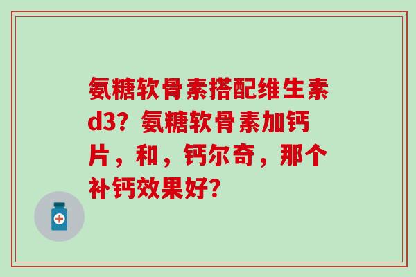 氨糖软骨素搭配维生素d3?氨糖软骨素加钙片,和,钙尔奇,那个补钙效果好?-第1张图片-氨糖科普网 氨糖软骨素搭配维生素d3?氨糖软骨素加钙片,和,钙尔奇,那个补钙效果好?-第1张图片-氨糖科普网