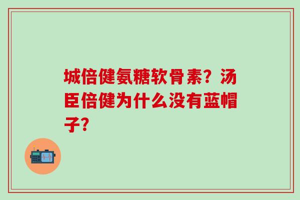 城倍健氨糖软骨素？汤臣倍健为什么没有蓝帽子？-第1张图片-氨糖科普网