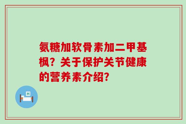 氨糖加软骨素加二甲基枫?关于保护关节健康的营养素介绍?-第1张图片-氨糖科普网 氨糖加软骨素加二甲基枫?关于保护关节健康的营养素介绍?-第1张图片-氨糖科普网