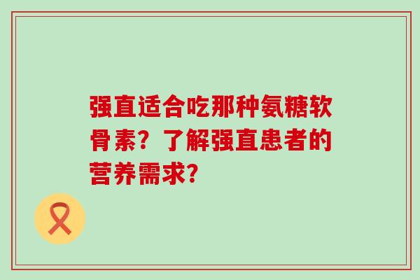 强直适合吃那种氨糖软骨素?了解强直患者的营养需求?-第1张图片-氨糖科普网 强直适合吃那种氨糖软骨素?了解强直患者的营养需求?-第1张图片-氨糖科普网