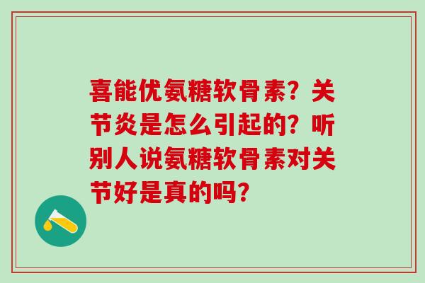 喜能优氨糖软骨素?关节炎是怎么引起的?听别人说氨糖软骨素对关节好是真的吗?-第1张图片-氨糖科普网 喜能优氨糖软骨素?关节炎是怎么引起的?听别人说氨糖软骨素对关节好是真的吗?-第1张图片-氨糖科普网