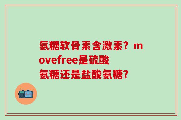 氨糖软骨素含激素?movefree是硫酸氨糖还是盐酸氨糖?-第1张图片-氨糖科普网 氨糖软骨素含激素?movefree是硫酸氨糖还是盐酸氨糖?-第1张图片-氨糖科普网