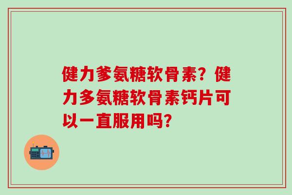 健力爹氨糖软骨素？健力多氨糖软骨素钙片可以一直服用吗？-第1张图片-氨糖科普网