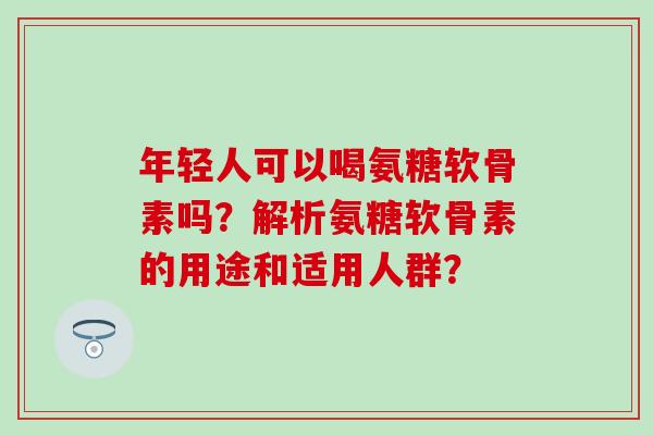 年轻人可以喝氨糖软骨素吗?解析氨糖软骨素的用途和适用人群?-第1张图片-氨糖科普网 年轻人可以喝氨糖软骨素吗?解析氨糖软骨素的用途和适用人群?-第1张图片-氨糖科普网