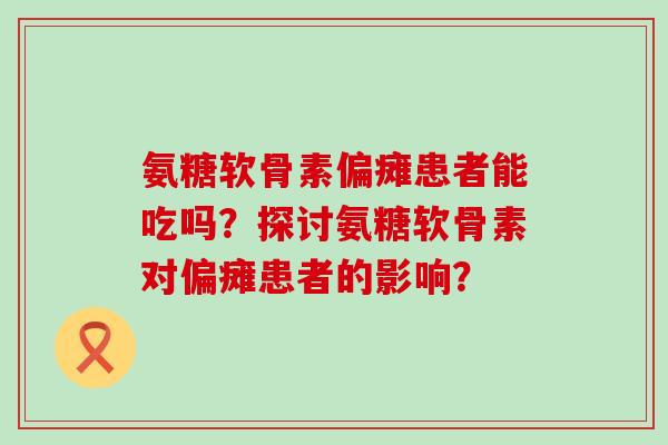氨糖软骨素偏瘫患者能吃吗?探讨氨糖软骨素对偏瘫患者的影响?-第1张图片-氨糖科普网 氨糖软骨素偏瘫患者能吃吗?探讨氨糖软骨素对偏瘫患者的影响?-第1张图片-氨糖科普网