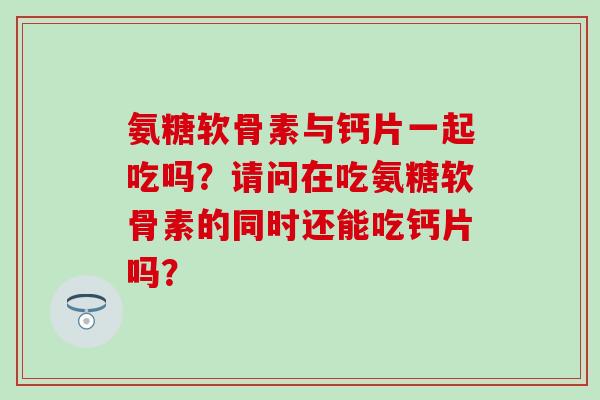 氨糖软骨素与钙片一起吃吗?请问在吃氨糖软骨素的同时还能吃钙片吗?-第1张图片-氨糖科普网 氨糖软骨素与钙片一起吃吗?请问在吃氨糖软骨素的同时还能吃钙片吗?-第1张图片-氨糖科普网
