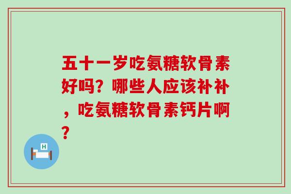 五十一岁吃氨糖软骨素好吗?哪些人应该补补,吃氨糖软骨素钙片啊?-第1张图片-氨糖科普网 五十一岁吃氨糖软骨素好吗?哪些人应该补补,吃氨糖软骨素钙片啊?-第1张图片-氨糖科普网