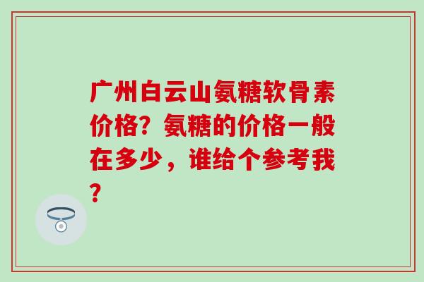 广州白云山氨糖软骨素价格?氨糖的价格一般在多少,谁给个参考我?-第1张图片-氨糖科普网 广州白云山氨糖软骨素价格?氨糖的价格一般在多少,谁给个参考我?-第1张图片-氨糖科普网