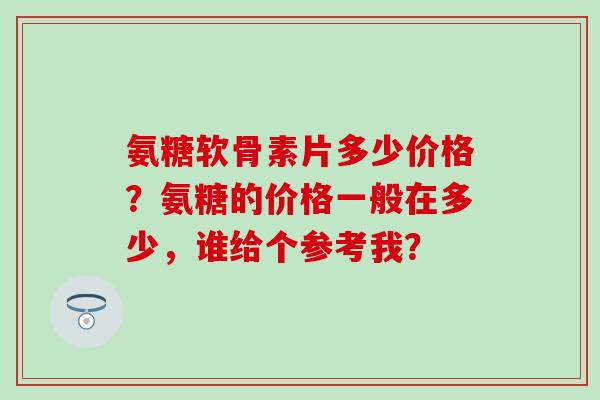氨糖软骨素片多少价格？氨糖的价格一般在多少，谁给个参考我？-第1张图片-氨糖科普网