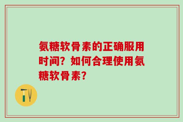 氨糖软骨素的正确服用时间？如何合理使用氨糖软骨素？-第1张图片-氨糖科普网