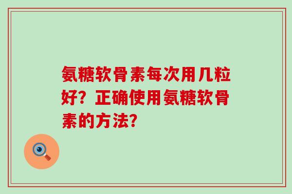 氨糖软骨素每次用几粒好？正确使用氨糖软骨素的方法？-第1张图片-氨糖科普网