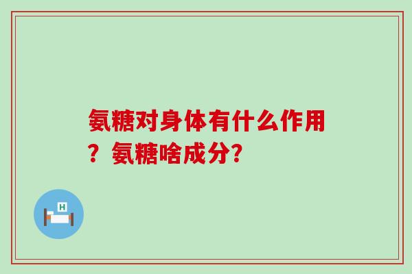 氨糖对身体有什么作用?氨糖啥成分?-第1张图片-氨糖科普网 氨糖对身体有什么作用?氨糖啥成分?-第1张图片-氨糖科普网