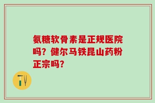 氨糖软骨素是正规医院吗?健尔马铁昆山药粉正宗吗?-第1张图片-氨糖科普网 氨糖软骨素是正规医院吗?健尔马铁昆山药粉正宗吗?-第1张图片-氨糖科普网