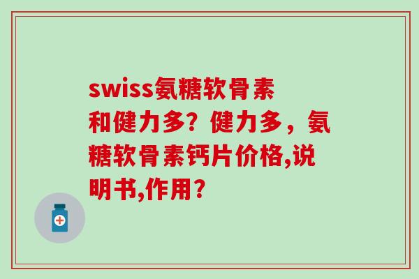 swiss氨糖软骨素和健力多？健力多，氨糖软骨素钙片价格,说明书,作用？-第1张图片-氨糖科普网