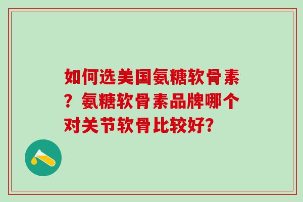如何选美国氨糖软骨素?氨糖软骨素品牌哪个对关节软骨比较好?-第1张图片-氨糖科普网 如何选美国氨糖软骨素?氨糖软骨素品牌哪个对关节软骨比较好?-第1张图片-氨糖科普网