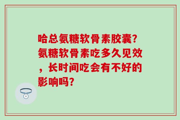 哈总氨糖软骨素胶囊?氨糖软骨素吃多久见效,长时间吃会有不好的影响吗?-第1张图片-氨糖科普网 哈总氨糖软骨素胶囊?氨糖软骨素吃多久见效,长时间吃会有不好的影响吗?-第1张图片-氨糖科普网