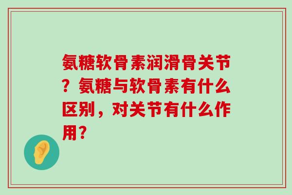 氨糖软骨素润滑骨关节?氨糖与软骨素有什么区别,对关节有什么作用?-第1张图片-氨糖科普网 氨糖软骨素润滑骨关节?氨糖与软骨素有什么区别,对关节有什么作用?-第1张图片-氨糖科普网